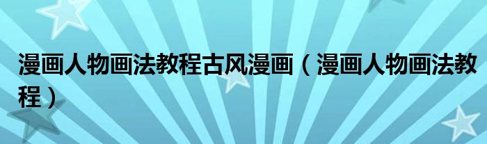 漫画人物画法教程古风漫画（漫画人物画法教程）