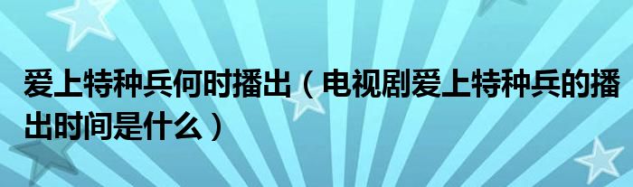 爱上特种兵何时播出（电视剧爱上特种兵的播出时间是什么）