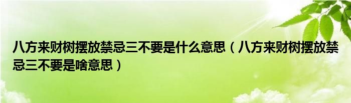 八方来财树摆放禁忌三不要是什么意思（八方来财树摆放禁忌三不要是啥意思）
