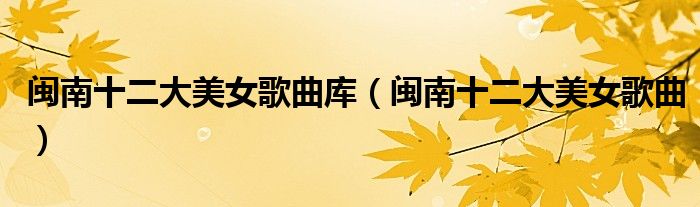 闽南十二大美女歌曲库（闽南十二大美女歌曲）