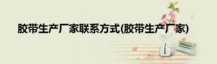 胶带生产厂家联系方式(胶带生产厂家)