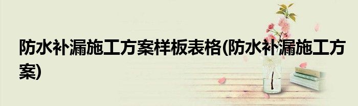 防水补漏施工方案样板表格(防水补漏施工方案)