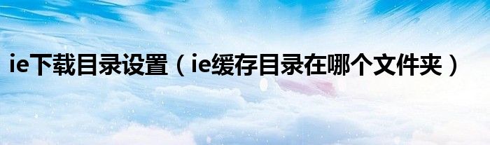 ie下载目录设置（ie缓存目录在哪个文件夹）