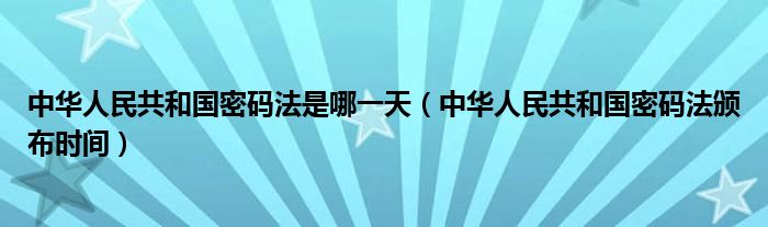 中华人民共和国密码法是哪（中华人民共和国密码法颁布时间）