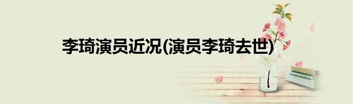 李琦演员近况(演员李琦去世)