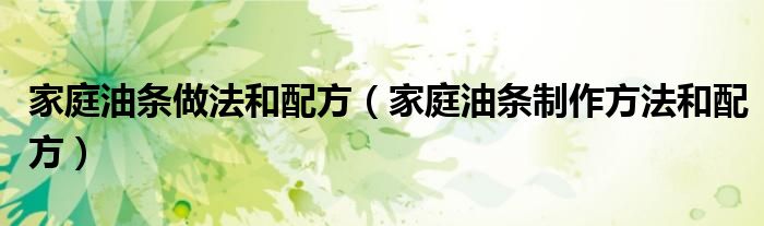 家庭油条做法和配方（家庭油条制作方法和配方）