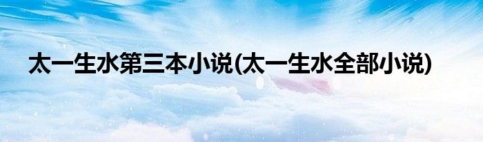太一生水第三本小说(太一生水全部小说)