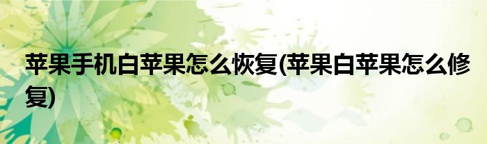 苹果手机白苹果怎么恢复(苹果白苹果怎么修复)