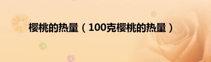 樱桃的热量（100克樱桃的热量）