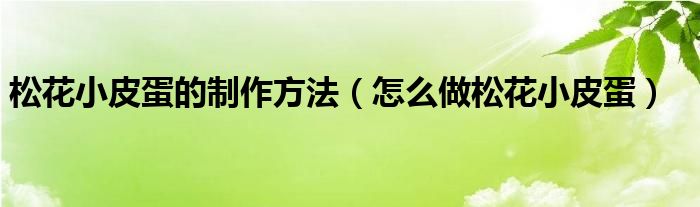 松花小皮蛋的制作方法（怎么做松花小皮蛋）