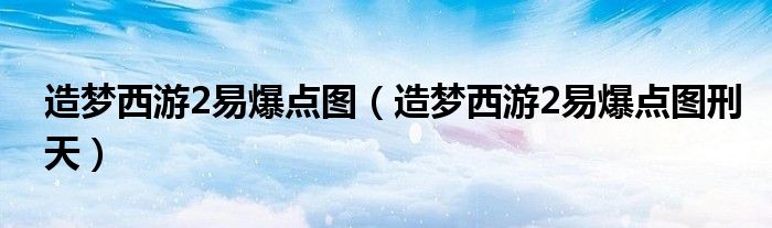 造梦西游2易爆点图（造梦西游2易爆点图刑天）
