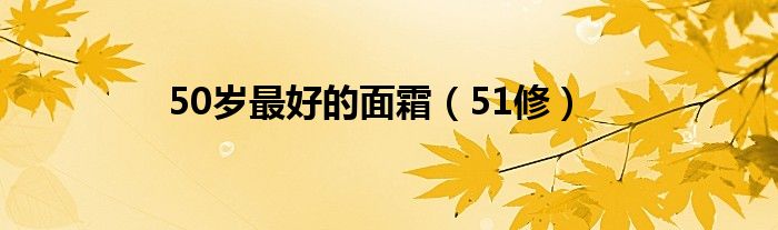 50岁更好的面霜（51修）