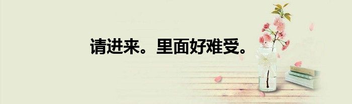 请进来。里面好难受。