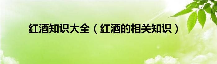 红酒知识大全（红酒的相关知识）