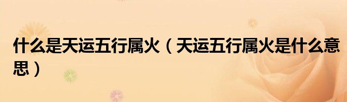 什么是天运五行属火（天运五行属火是什么意思）