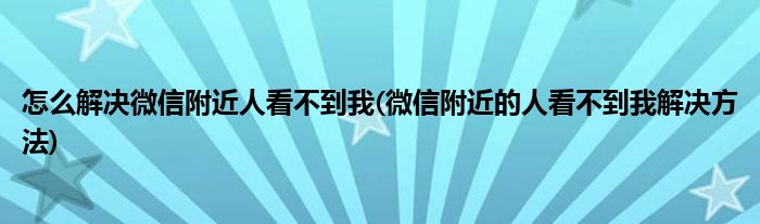 怎么解决微信附近人看不到我(微信附近的人看不到我解决方法)