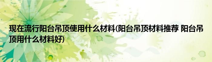 现在流行阳台吊顶使用什么材料(阳台吊顶材料推荐 阳台吊顶用什么材料好)