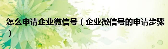 怎么申请企业微信号（企业微信号的申请步骤）
