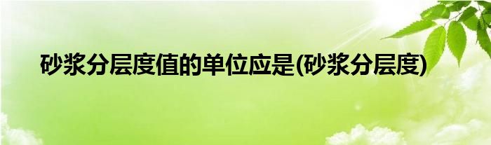砂浆分层度值的单位应是(砂浆分层度)