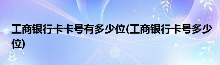 工商银行卡卡号有多少位(工商银行卡号多少位)