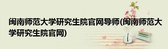 闽南师范大学研究生院官网导师(闽南师范大学研究生院官网)