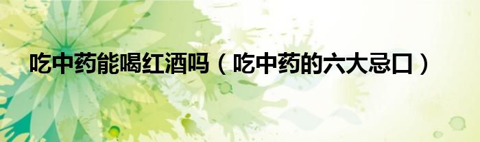 吃中药能喝红酒吗（吃中药的六大忌口）