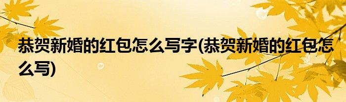 恭贺新婚的红包怎么写字(恭贺新婚的红包怎么写)