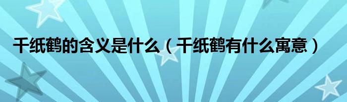 千纸鹤的含义是什么（千纸鹤有什么寓意）