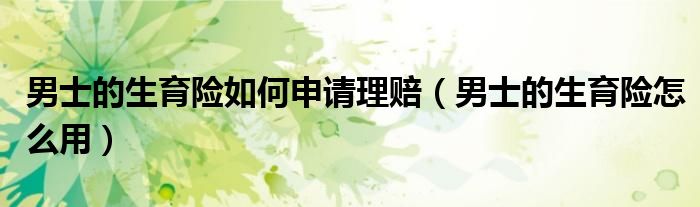 男士的生育险如何申请理赔（男士的生育险怎么用）