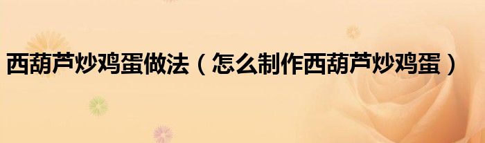 西葫芦炒鸡蛋做法（怎么制作西葫芦炒鸡蛋）