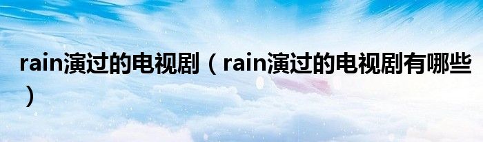 rain演过的电视剧（rain演过的电视剧有哪些）