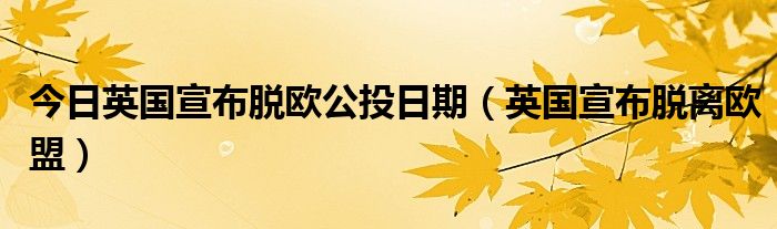 今日英国宣布脱欧公投日期（英国宣布脱离欧盟）