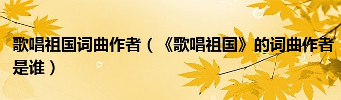 歌唱祖国词曲作者（《歌唱祖国》的词曲作者是谁）