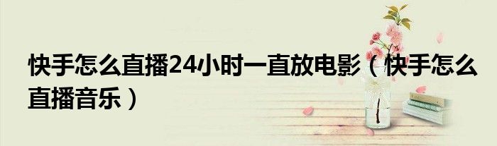 快手怎么直播24小时一直放电影（快手怎么直播音乐）