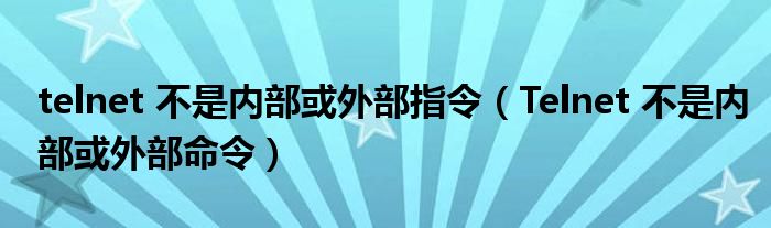 telnet 不是内部或外部指令（Telnet 不是内部或外部命令）