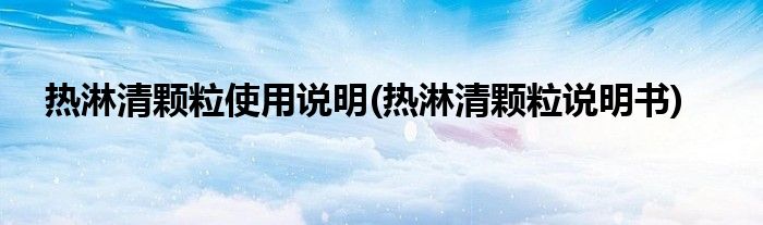 热淋清颗粒使用说明(热淋清颗粒说明书)
