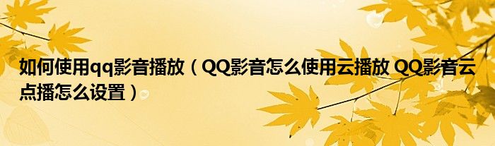 如何使用qq影音播放（QQ影音怎么使用云播放 QQ影音云点播怎么设置）