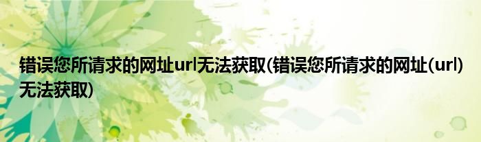错误您所请求的网址url无法获取(错误您所请求的网址(url)无法获取)