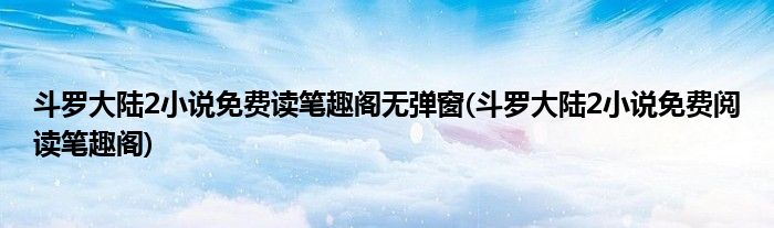 斗罗大陆2小说免费读笔趣阁无弹窗(斗罗大陆2小说免费阅读笔趣阁)