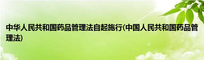 中华人民共和国药品管理法自起施行(中国人民共和国药品管理法)