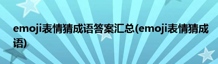 emoji表情猜成语答案汇总(emoji表情猜成语)