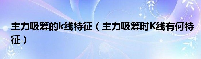 主力吸筹的k线特征（主力吸筹时K线有何特征）