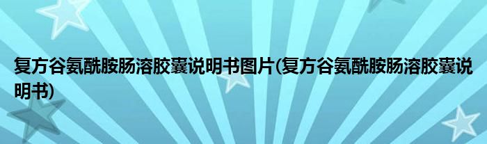 复方谷氨酰胺肠溶胶囊说明书图片(复方谷氨酰胺肠溶胶囊说明书)