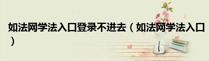 如法网学法入口登录不进去（如法网学法入口）