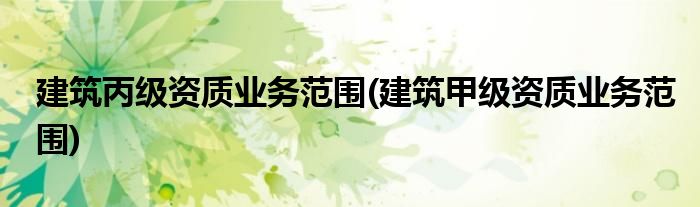 建筑丙级资质业务范围(建筑甲级资质业务范围)