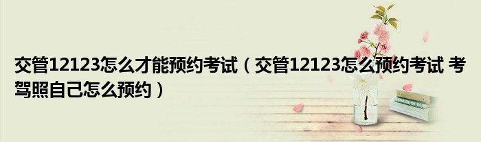 交管12123怎么才能预约考试（交管12123怎么预约考试 考驾照自己怎么预约）
