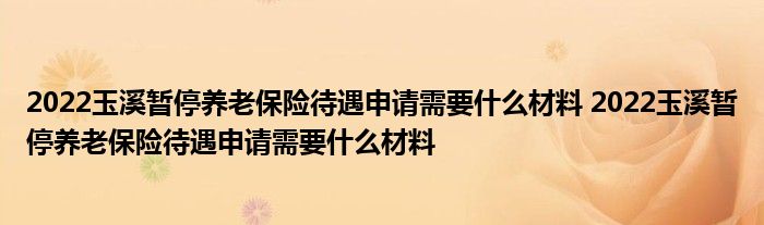 2022玉溪暂停养老保险待遇申请需要什么材料 2022玉溪暂停养老保险待遇申请需要什么材料