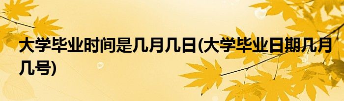 大学毕业时间是几月几日(大学毕业日期几月几号)
