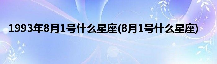 1993年8月1号什么星座(8月1号什么星座)