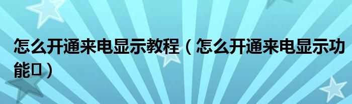 怎么开通来电显示教程（怎么开通来电显示功能​）